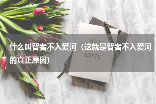什么叫智者不入爱河（这就是智者不入爱河的真正原因）
