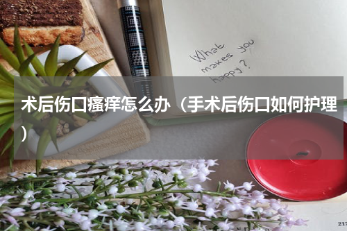 术后伤口瘙痒怎么办（手术后伤口如何护理）