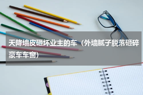 天降墙皮砸坏业主的车（外墙腻子脱落砸碎豪车车窗）
