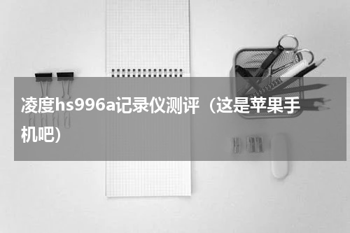 凌度hs996a记录仪测评（这是苹果手机吧）