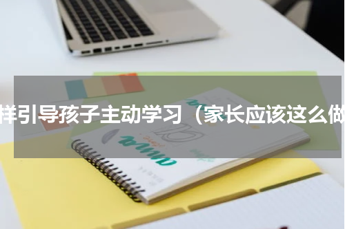 怎样引导孩子主动学习（家长应该这么做）