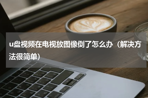 u盘视频在电视放图像倒了怎么办（解决方法很简单）