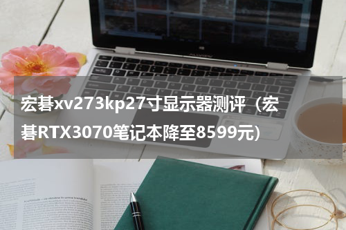 宏碁xv273kp27寸显示器测评（宏碁RTX3070笔记本降至8599元）