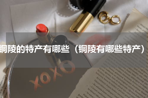铜陵的特产有哪些（铜陵有哪些特产）