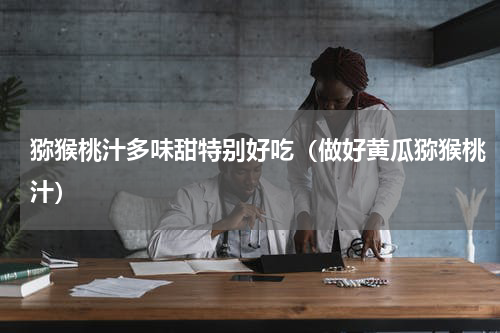 猕猴桃汁多味甜特别好吃（做好黄瓜猕猴桃汁）