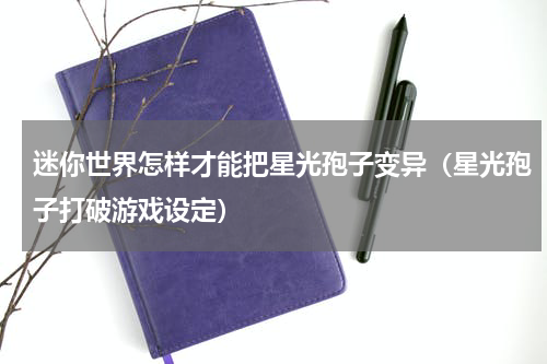 迷你世界怎样才能把星光孢子变异（星光孢子打破游戏设定）
