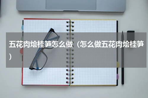 五花肉烩桂笋怎么做（怎么做五花肉烩桂笋）