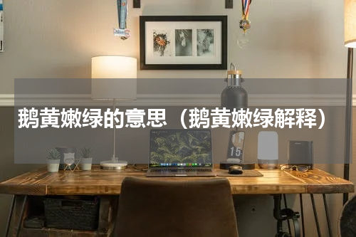 鹅黄嫩绿的意思（鹅黄嫩绿解释）