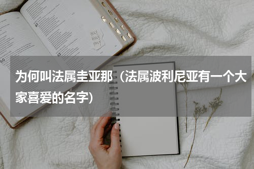 为何叫法属圭亚那（法属波利尼亚有一个大家喜爱的名字）