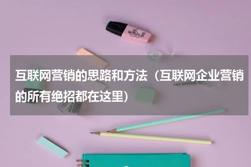 互联网营销的思路和方法（互联网企业营销的所有绝招都在这里）
