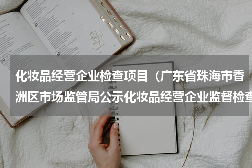 化妆品经营企业检查项目（广东省珠海市香洲区市场监管局公示化妆品经营企业监督检查结果）