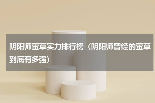 阴阳师萤草实力排行榜（阴阳师曾经的萤草到底有多强）