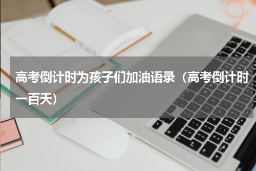 高考倒计时为孩子们加油语录（高考倒计时一百天）