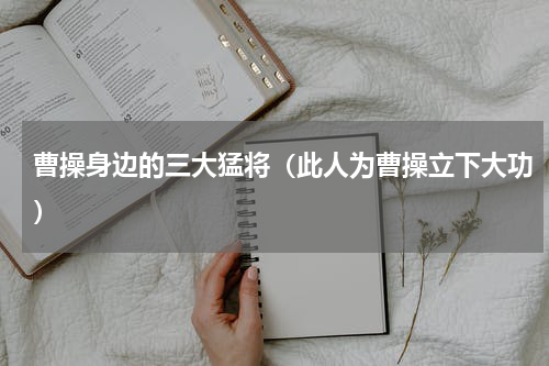 曹操身边的三大猛将（此人为曹操立下大功）