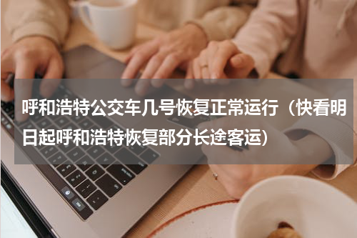 呼和浩特公交车几号恢复正常运行（快看明日起呼和浩特恢复部分长途客运）
