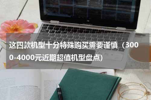 这四款机型十分特殊购买需要谨慎（3000-4000元近期超值机型盘点）
