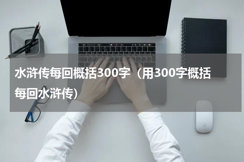 水浒传每回概括300字（用300字概括每回水浒传）