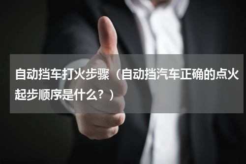 自动挡车打火步骤（自动挡汽车正确的点火起步顺序是什么？）