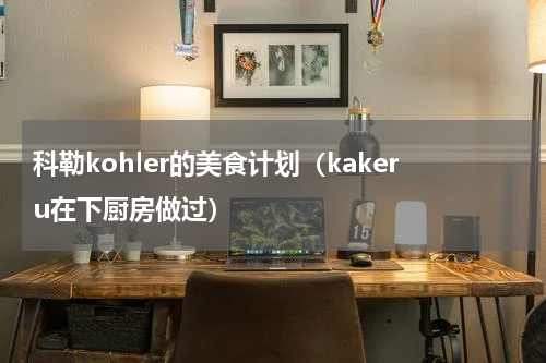 科勒kohler的美食计划（kakeru在下厨房做过）