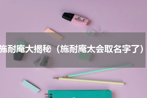 施耐庵大揭秘（施耐庵太会取名字了）