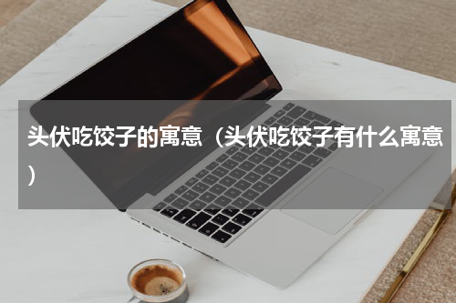 头伏吃饺子的寓意（头伏吃饺子有什么寓意）