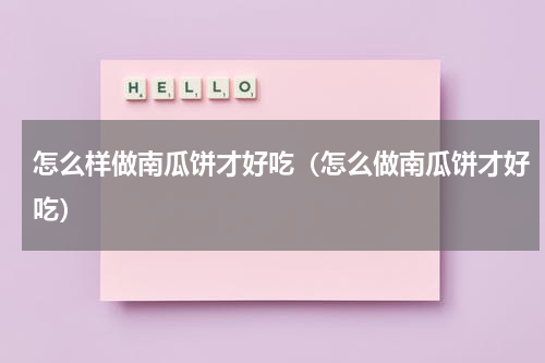 怎么样做南瓜饼才好吃（怎么做南瓜饼才好吃）