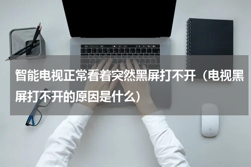 智能电视正常看着突然黑屏打不开（电视黑屏打不开的原因是什么）