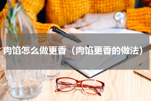 肉馅怎么做更香（肉馅更香的做法）