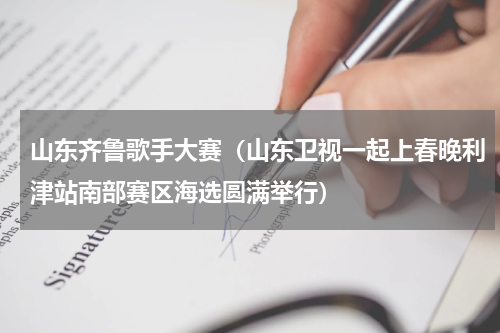 山东齐鲁歌手大赛（山东卫视一起上春晚利津站南部赛区海选圆满举行）