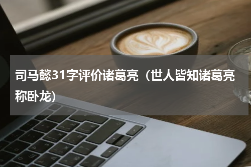 司马懿31字评价诸葛亮（世人皆知诸葛亮称卧龙）