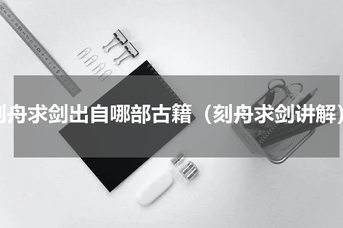 刻舟求剑出自哪部古籍（刻舟求剑讲解）