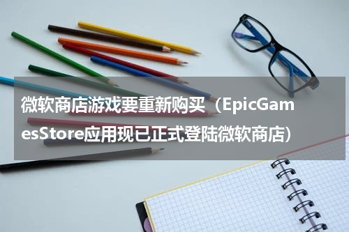 微软商店游戏要重新购买（EpicGamesStore应用现已正式登陆微软商店）