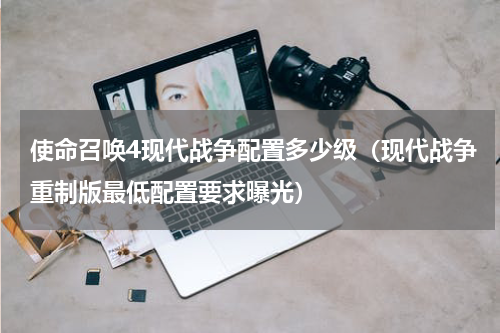 使命召唤4现代战争配置多少级（现代战争重制版最低配置要求曝光）