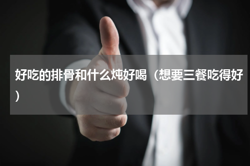 好吃的排骨和什么炖好喝（想要三餐吃得好）