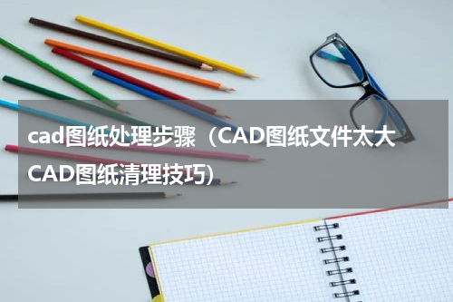cad图纸处理步骤（CAD图纸文件太大CAD图纸清理技巧）