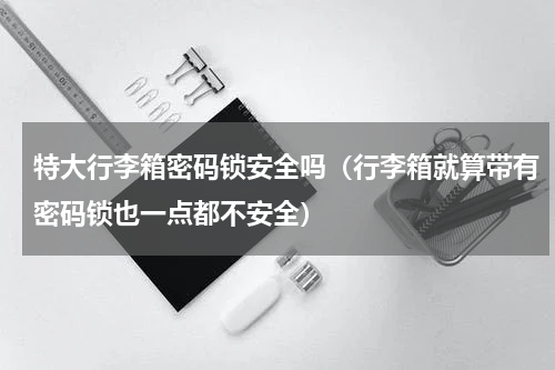 特大行李箱密码锁安全吗（行李箱就算带有密码锁也一点都不安全）