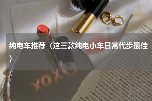 纯电车推荐（这三款纯电小车日常代步最佳）