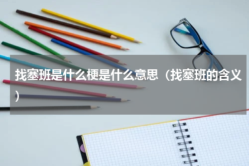 找塞班是什么梗是什么意思（找塞班的含义）