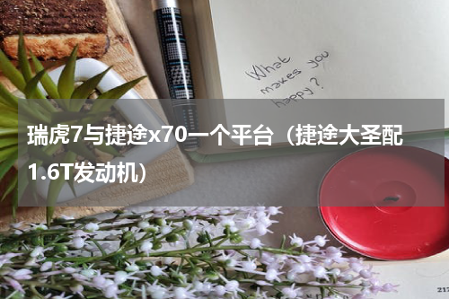 瑞虎7与捷途x70一个平台（捷途大圣配1.6T发动机）