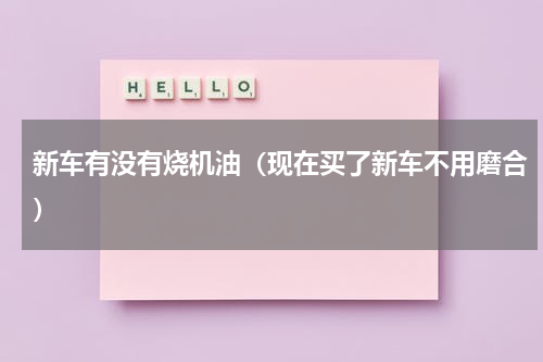 新车有没有烧机油（现在买了新车不用磨合）