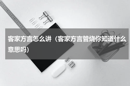客家方言怎么讲（客家方言管烧你知道什么意思吗）