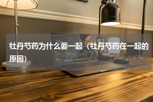 牡丹芍药为什么要一起（牡丹芍药在一起的原因）