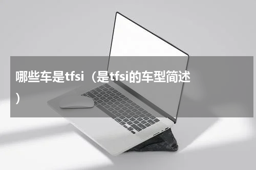 哪些车是tfsi（是tfsi的车型简述）