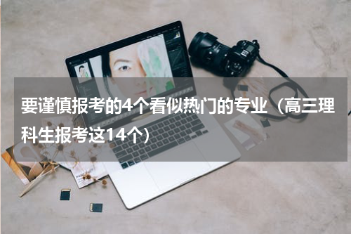 要谨慎报考的4个看似热门的专业（高三理科生报考这14个）