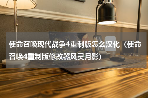 使命召唤现代战争4重制版怎么汉化（使命召唤4重制版修改器风灵月影）