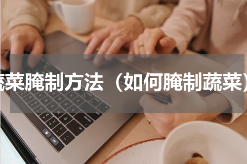 蔬菜腌制方法（如何腌制蔬菜）
