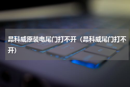 昂科威原装电尾门打不开（昂科威尾门打不开）