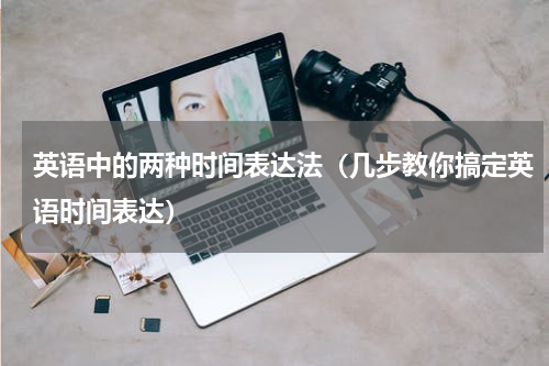 英语中的两种时间表达法（几步教你搞定英语时间表达）