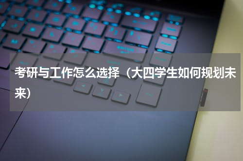 考研与工作怎么选择（大四学生如何规划未来）