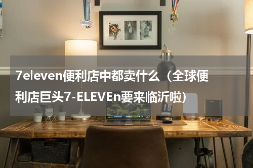 7eleven便利店中都卖什么（全球便利店巨头7-ELEVEn要来临沂啦）